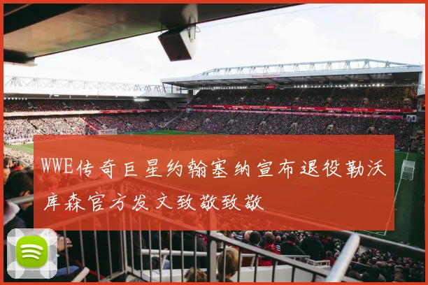 WWE传奇巨星约翰塞纳宣布退役勒沃库森官方发文致敬致敬