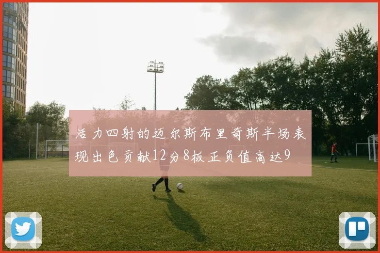 活力四射的迈尔斯布里奇斯半场表现出色贡献12分8板正负值高达9