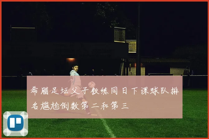 希腊足坛父子教练同日下课球队排名尴尬倒数第二和第三