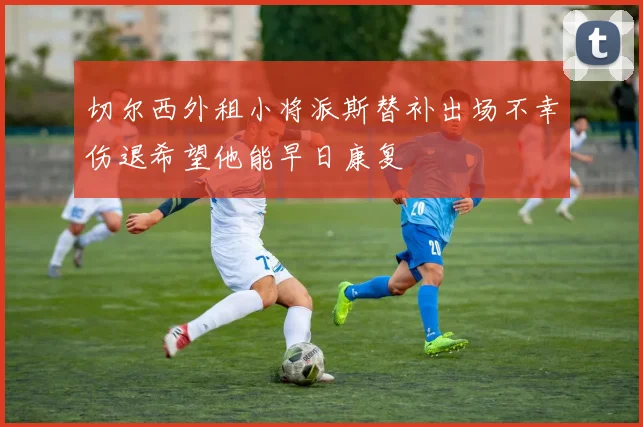 切尔西外租小将派斯替补出场不幸伤退希望他能早日康复