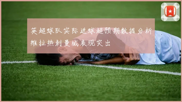 英超球队实际进球超预期数据分析维拉热刺曼城表现突出