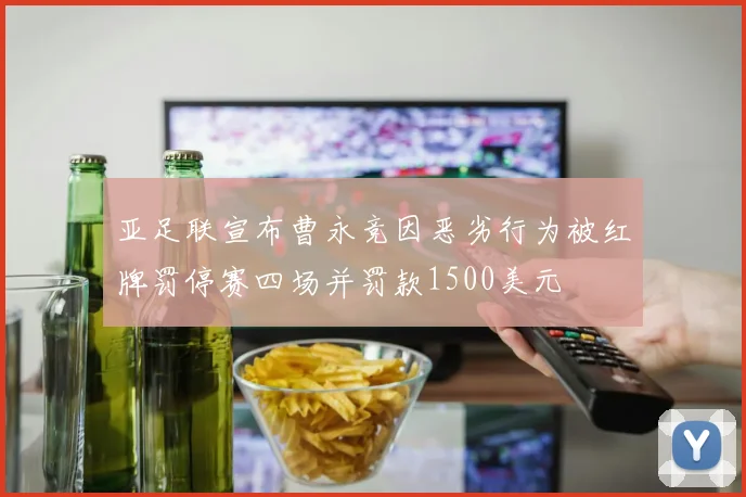 亚足联宣布曹永竞因恶劣行为被红牌罚停赛四场并罚款1500美元