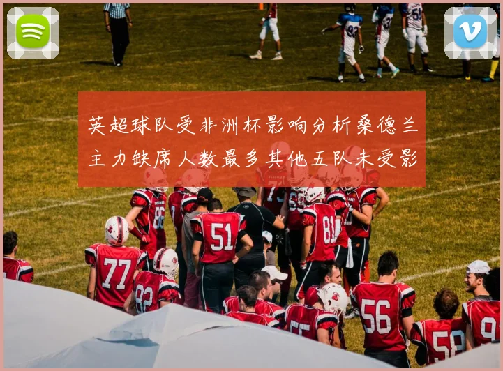 英超球队受非洲杯影响分析桑德兰主力缺席人数最多其他五队未受影响