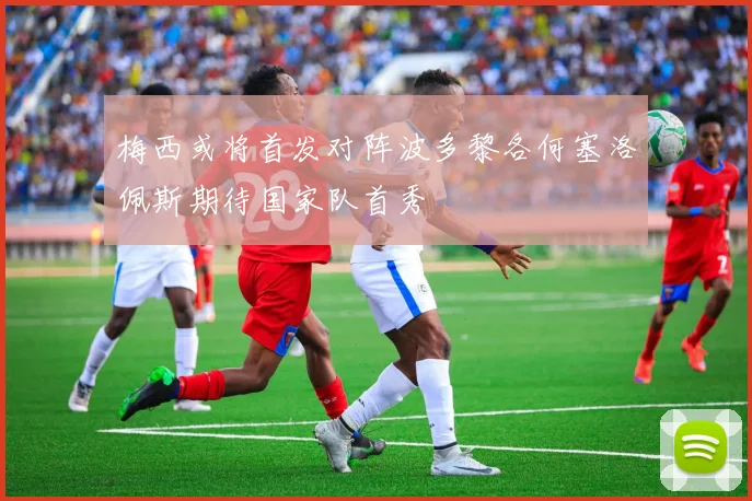 梅西或将首发对阵波多黎各何塞洛佩斯期待国家队首秀