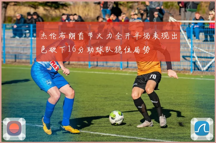 杰伦布朗首节火力全开半场表现出色砍下16分助球队稳住局势