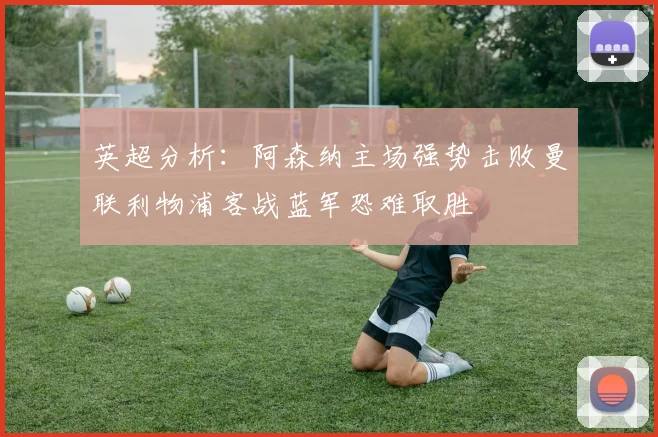 英超分析：阿森纳主场强势击败曼联利物浦客战蓝军恐难取胜