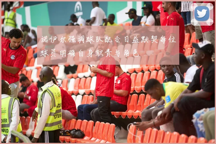 诺伊尔强调球队配合日益默契每位球员明确自身职责与角色