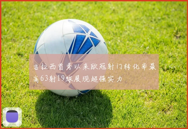 吉拉西首秀以来欧冠射门转化率最高63射19球展现超强实力
