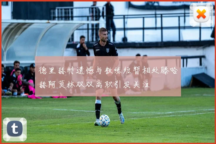 德里赫特遗憾与教练短暂相处滕哈赫阿莫林双双离职引发关注