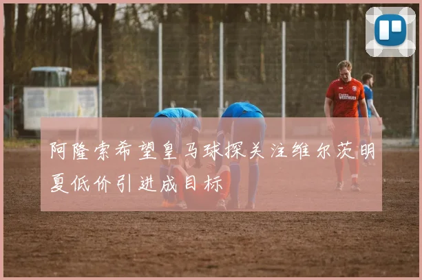 阿隆索希望皇马球探关注维尔茨明夏低价引进成目标
