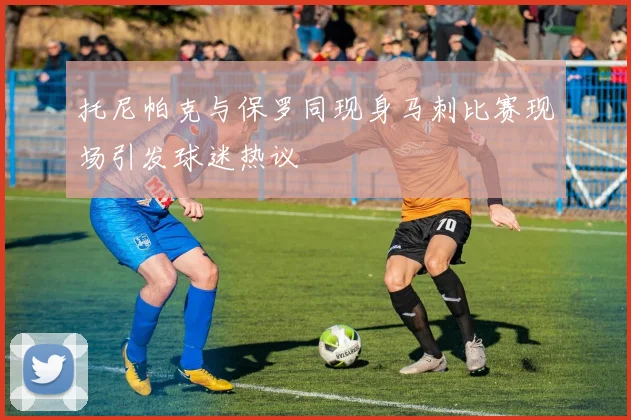 托尼帕克与保罗同现身马刺比赛现场引发球迷热议