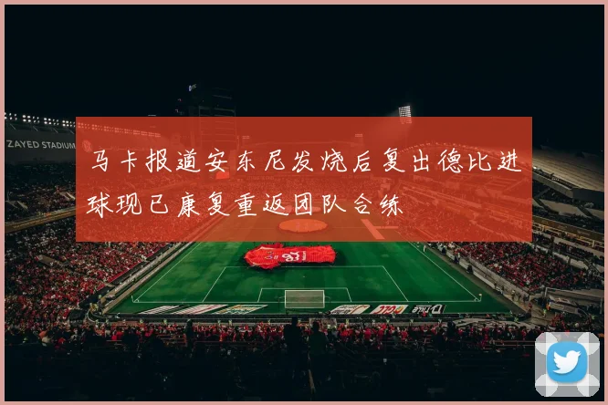 马卡报道安东尼发烧后复出德比进球现已康复重返团队合练