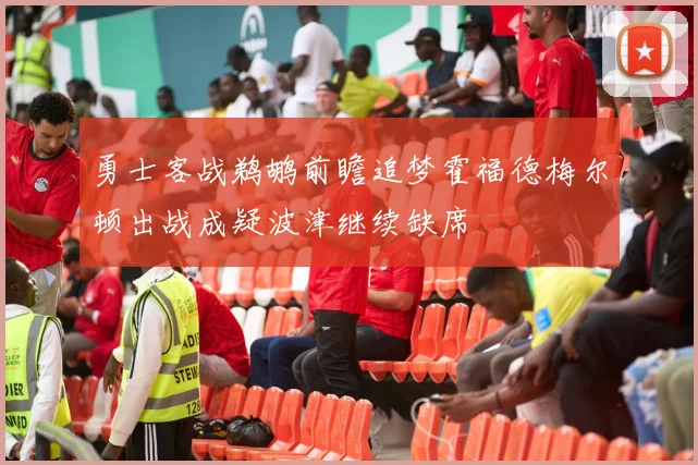 勇士客战鹈鹕前瞻追梦霍福德梅尔顿出战成疑波津继续缺席