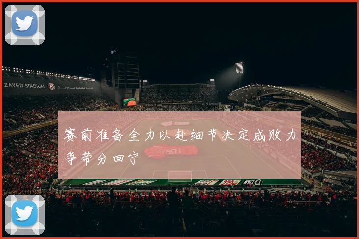 赛前准备全力以赴细节决定成败力争带分回宁