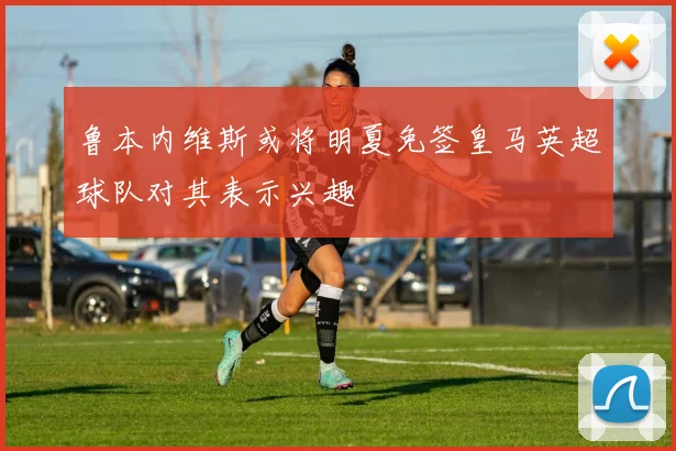 鲁本内维斯或将明夏免签皇马英超球队对其表示兴趣