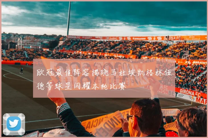 欧冠最佳阵容揭晓马杜埃凯格林伍德等球星闪耀本轮比赛