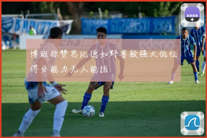 博班称赞恩比德如野兽般强大低位得分能力无人能挡