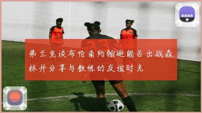 弗兰克谈布伦南约翰逊能否出战森林并分享与教练的友谊时光