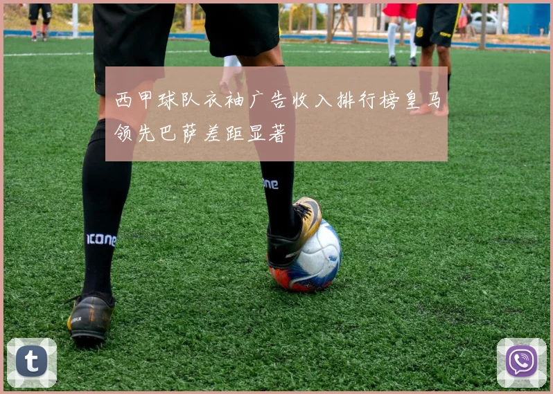 西甲球队衣袖广告收入排行榜皇马领先巴萨差距显著