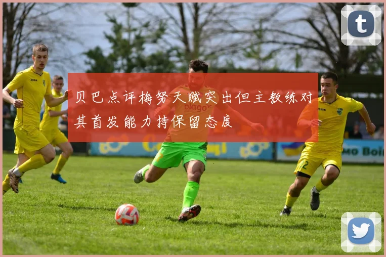 贝巴点评梅努天赋突出但主教练对其首发能力持保留态度