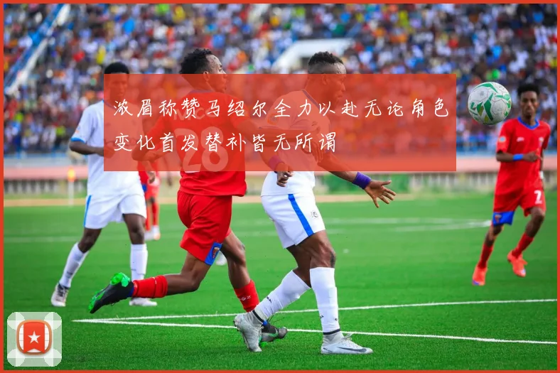 浓眉称赞马绍尔全力以赴无论角色变化首发替补皆无所谓