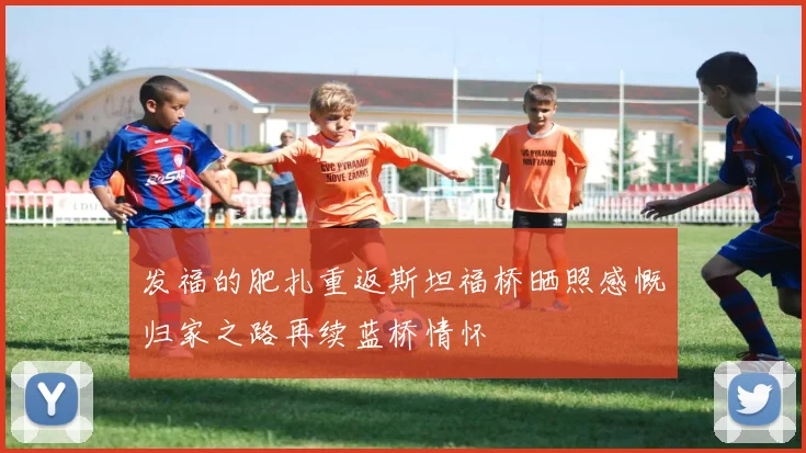 发福的肥扎重返斯坦福桥晒照感慨归家之路再续蓝桥情怀