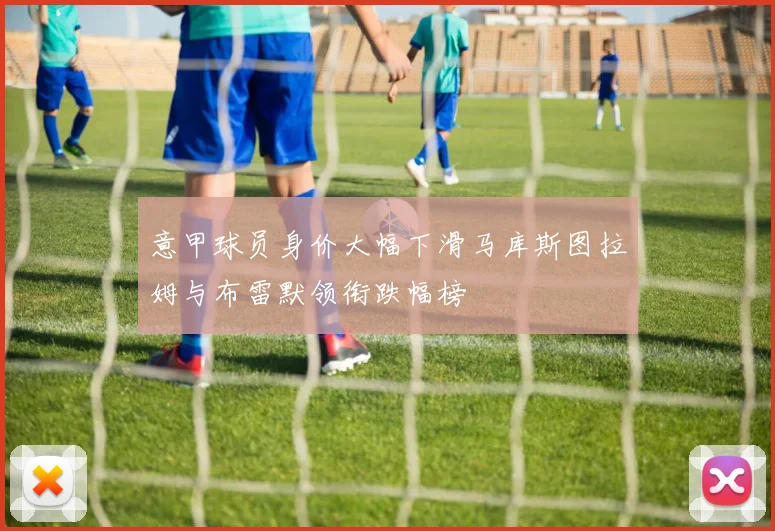 意甲球员身价大幅下滑马库斯图拉姆与布雷默领衔跌幅榜