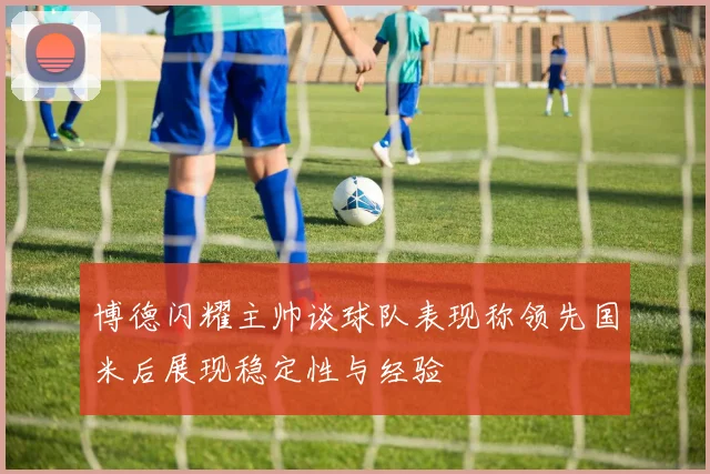 博德闪耀主帅谈球队表现称领先国米后展现稳定性与经验