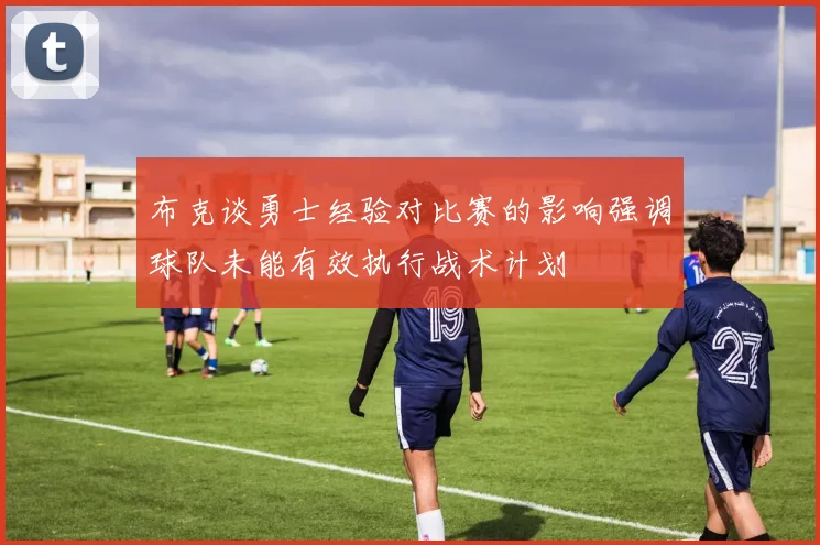 布克谈勇士经验对比赛的影响强调球队未能有效执行战术计划