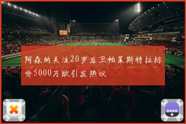 阿森纳关注20岁后卫帕莱斯特拉标价5000万欧引发热议