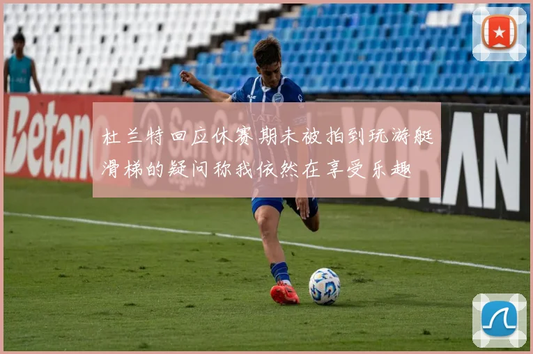 杜兰特回应休赛期未被拍到玩游艇滑梯的疑问称我依然在享受乐趣