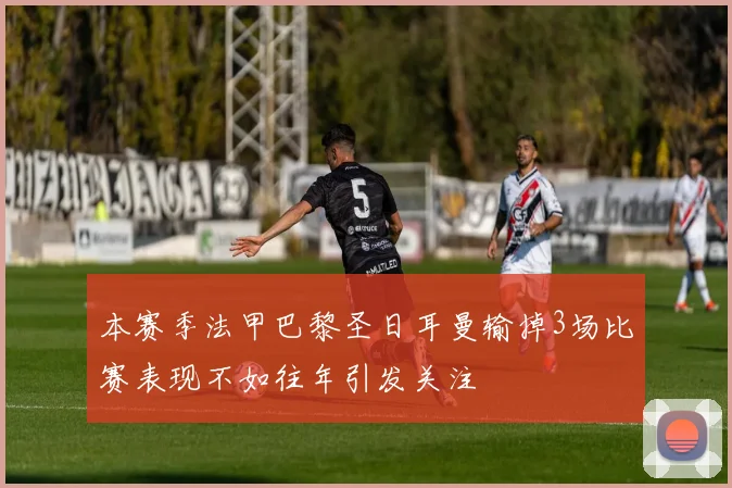 本赛季法甲巴黎圣日耳曼输掉3场比赛表现不如往年引发关注