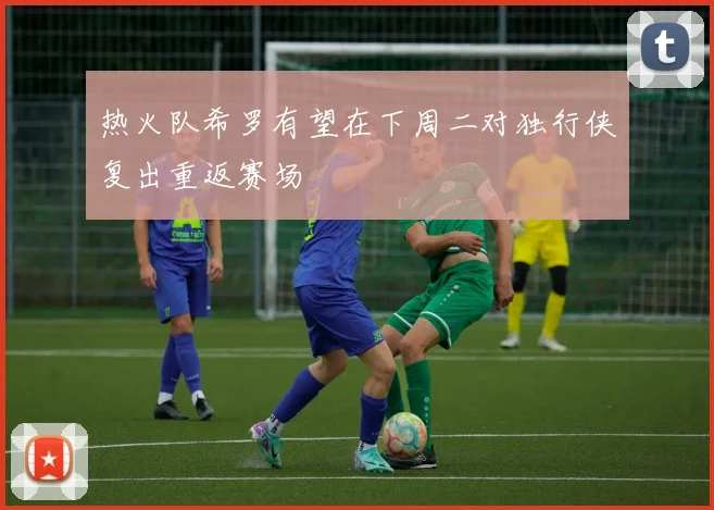 热火队希罗有望在下周二对独行侠复出重返赛场