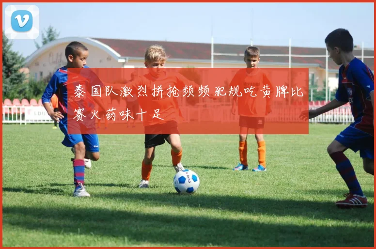 泰国队激烈拼抢频频犯规吃黄牌比赛火药味十足