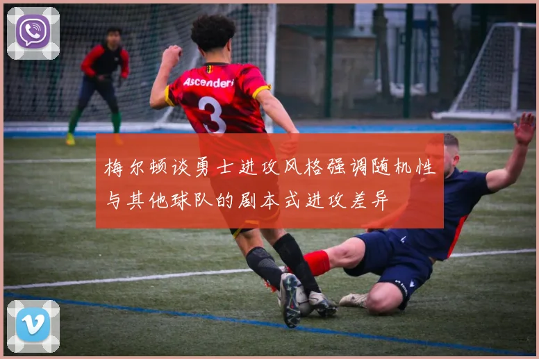 梅尔顿谈勇士进攻风格强调随机性与其他球队的剧本式进攻差异
