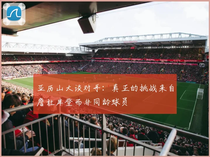 亚历山大谈对手：真正的挑战来自詹杜库登而非同龄球员
