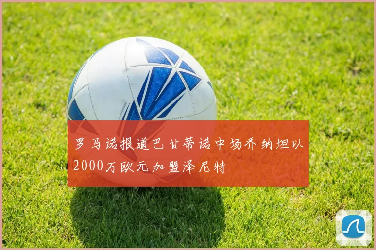 罗马诺报道巴甘蒂诺中场乔纳坦以2000万欧元加盟泽尼特