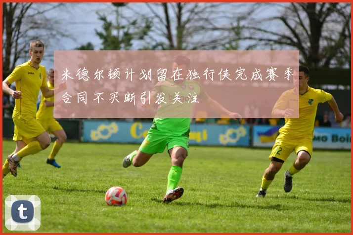 米德尔顿计划留在独行侠完成赛季合同不买断引发关注