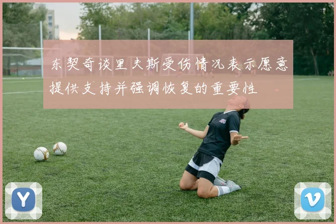 东契奇谈里夫斯受伤情况表示愿意提供支持并强调恢复的重要性