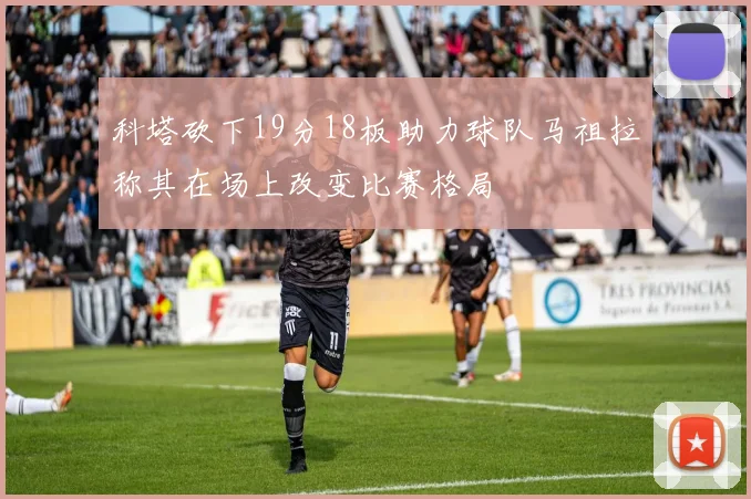 科塔砍下19分18板助力球队马祖拉称其在场上改变比赛格局