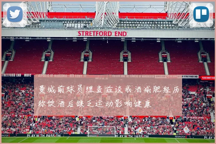 曼城前球员理查兹谈戒酒减肥经历称饮酒后缺乏运动影响健康