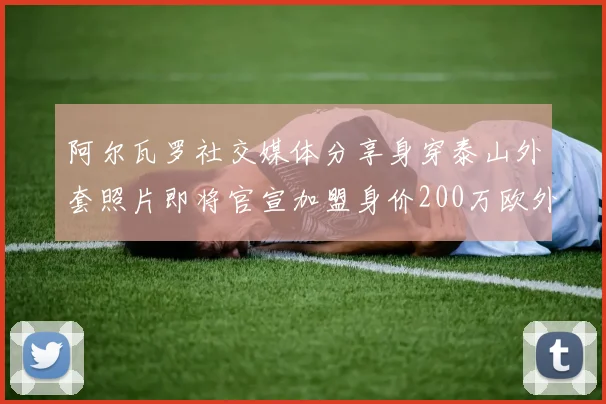 阿尔瓦罗社交媒体分享身穿泰山外套照片即将官宣加盟身价200万欧外援